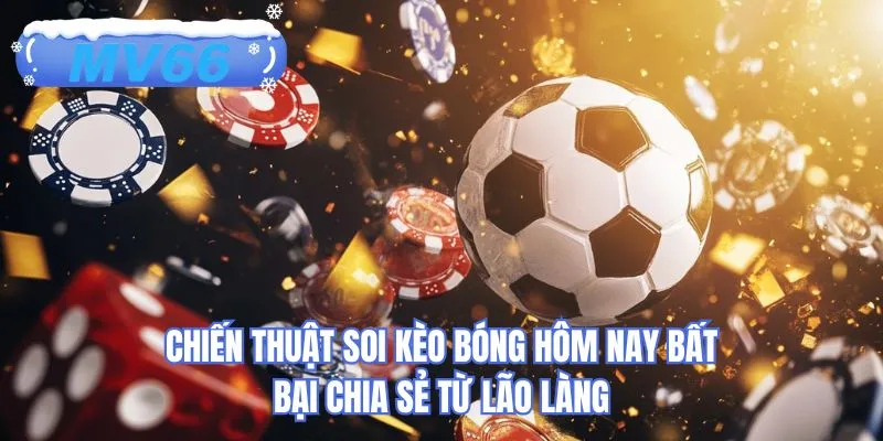 Chiến thuật soi kèo bóng hôm nay bất bại chia sẻ từ lão làng