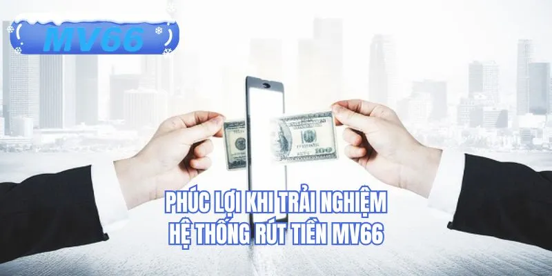 Phúc lợi khi trải nghiệm hệ thống rút tiền MV66