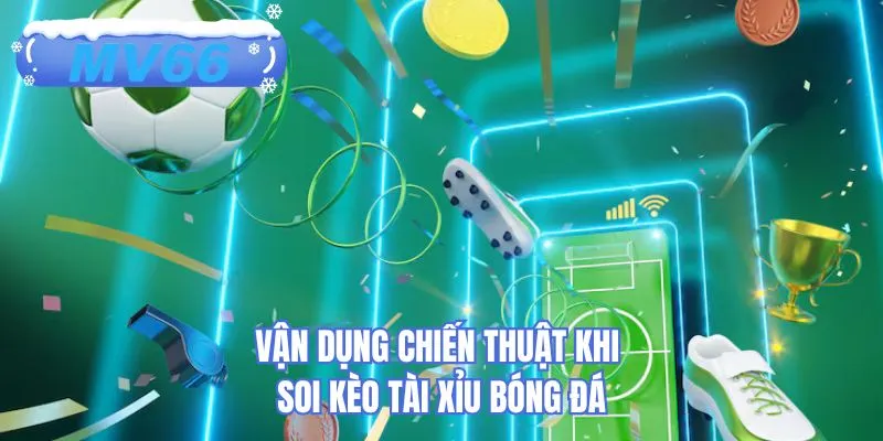 Vận dụng chiến thuật khi soi kèo tài xỉu bóng đá